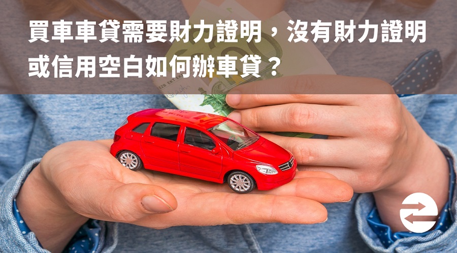 買車車貸需要財力證明，沒有財力證明或信用空白如何辦車貸？