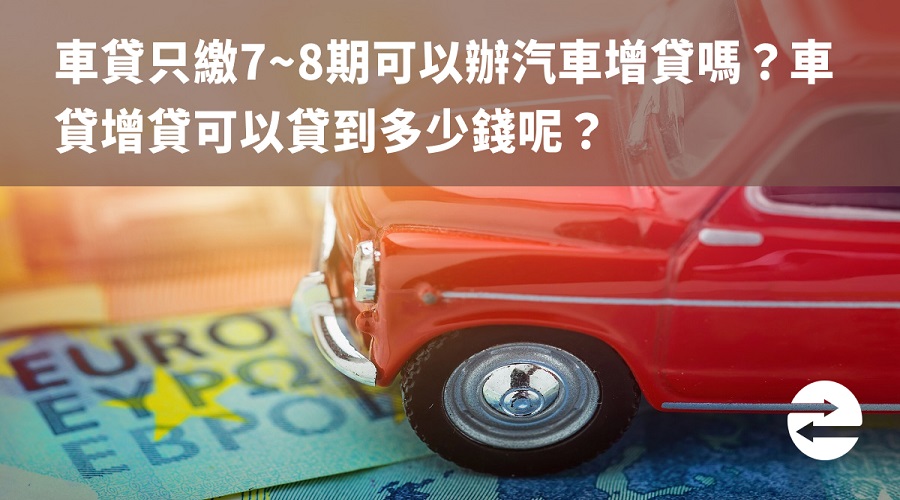 車貸只繳7~8期可以辦汽車增貸嗎？車貸增貸條件、流程、利率說明！
